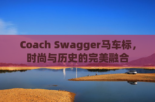 Coach Swagger马车标,时尚与历史的完美融合 Coach Swagger马车标,时尚与历史的完美融合