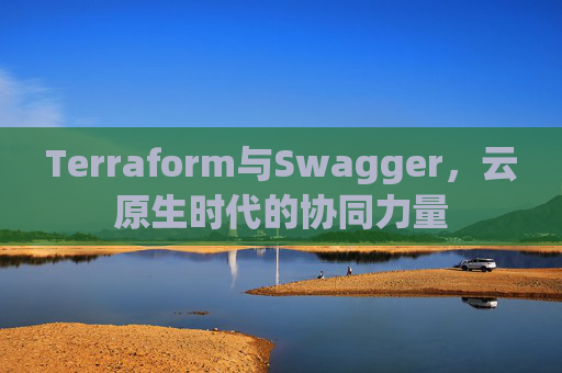 Terraform与Swagger,云原生时代的协同力量 Terraform与Swagger,云原生时代的协同力量