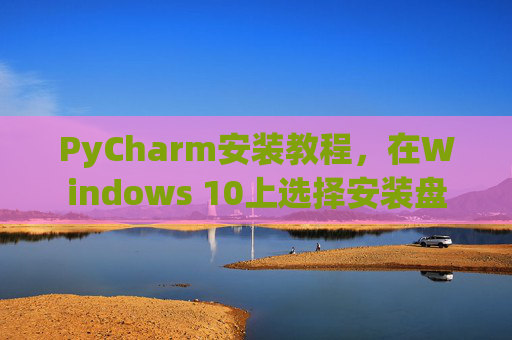 PyCharm安装教程，在Windows 10上选择安装盘